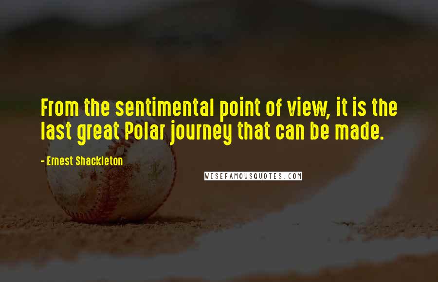 Ernest Shackleton Quotes: From the sentimental point of view, it is the last great Polar journey that can be made.