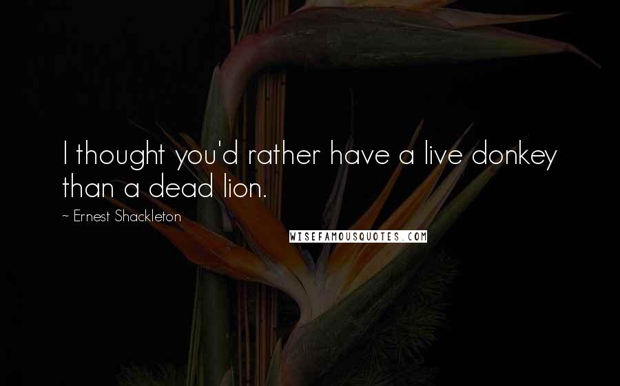 Ernest Shackleton Quotes: I thought you'd rather have a live donkey than a dead lion.