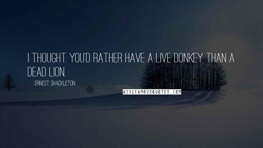 Ernest Shackleton Quotes: I thought you'd rather have a live donkey than a dead lion.