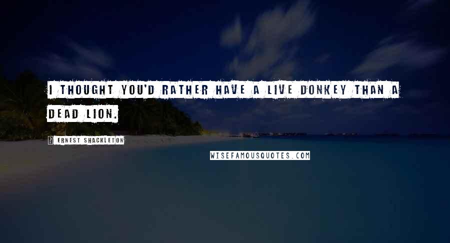 Ernest Shackleton Quotes: I thought you'd rather have a live donkey than a dead lion.