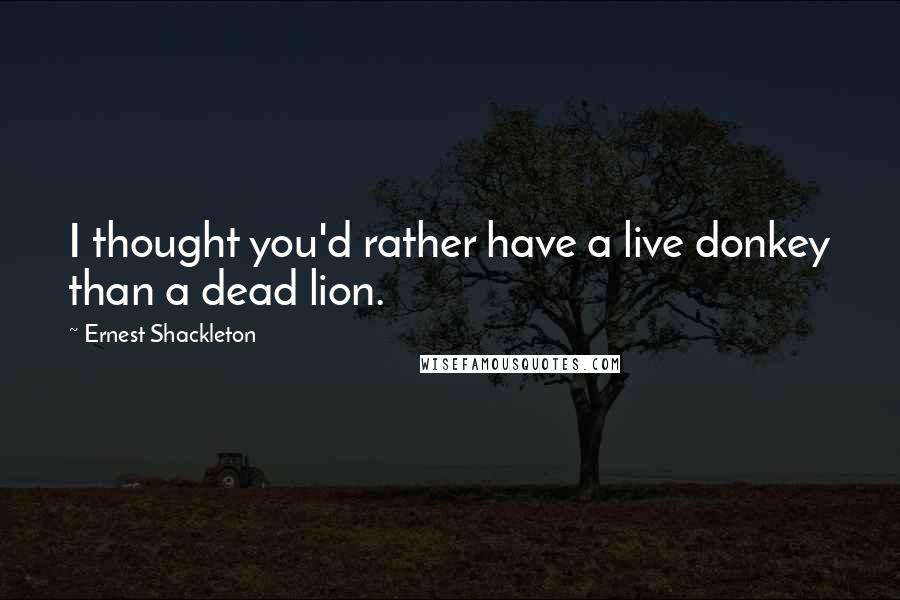 Ernest Shackleton Quotes: I thought you'd rather have a live donkey than a dead lion.