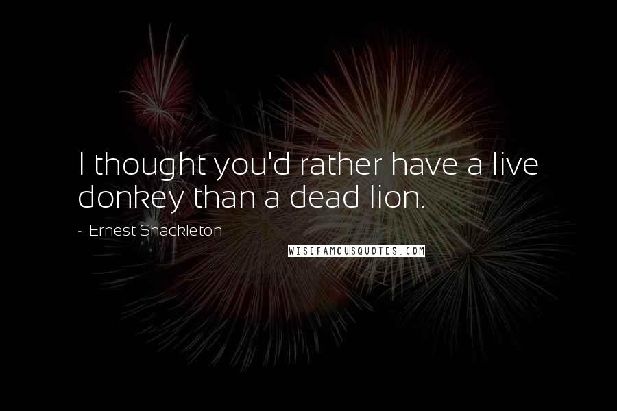 Ernest Shackleton Quotes: I thought you'd rather have a live donkey than a dead lion.