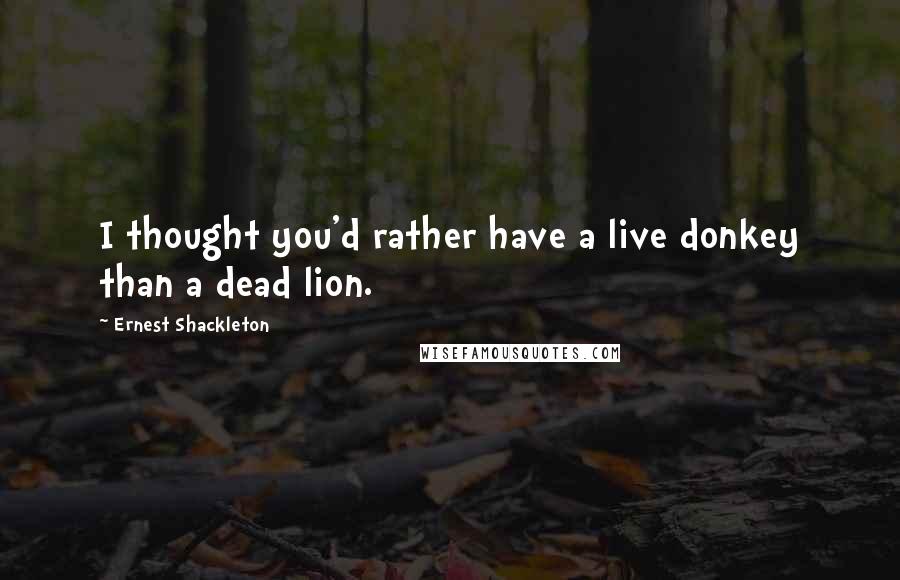Ernest Shackleton Quotes: I thought you'd rather have a live donkey than a dead lion.