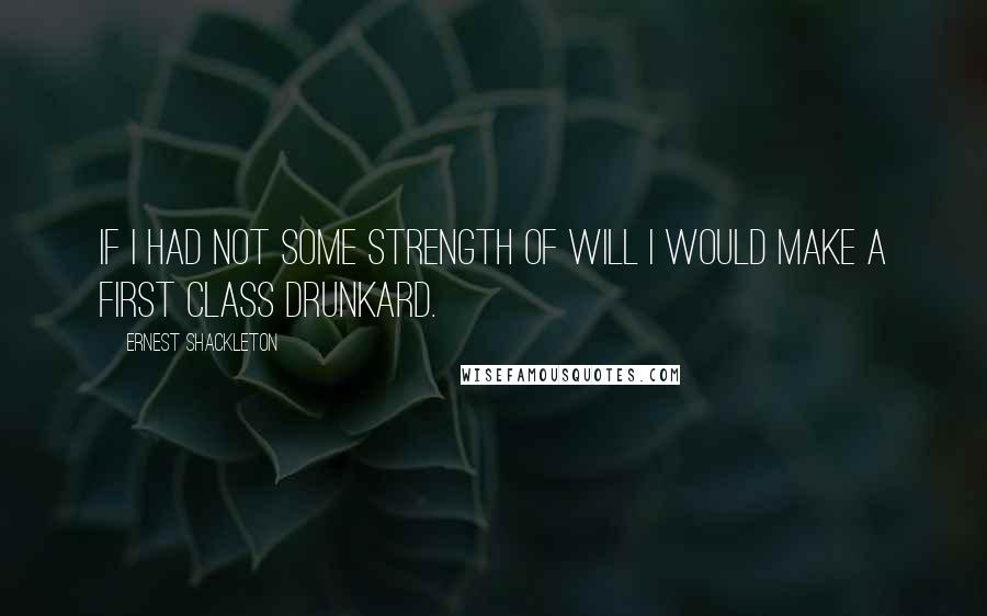 Ernest Shackleton Quotes: If I had not some strength of will I would make a first class drunkard.
