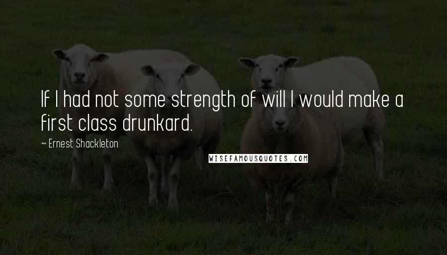 Ernest Shackleton Quotes: If I had not some strength of will I would make a first class drunkard.