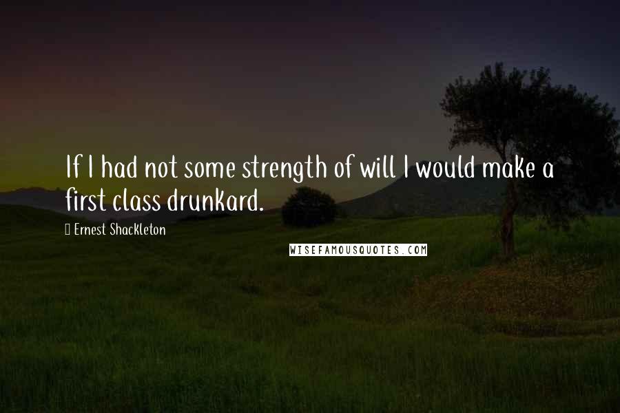 Ernest Shackleton Quotes: If I had not some strength of will I would make a first class drunkard.