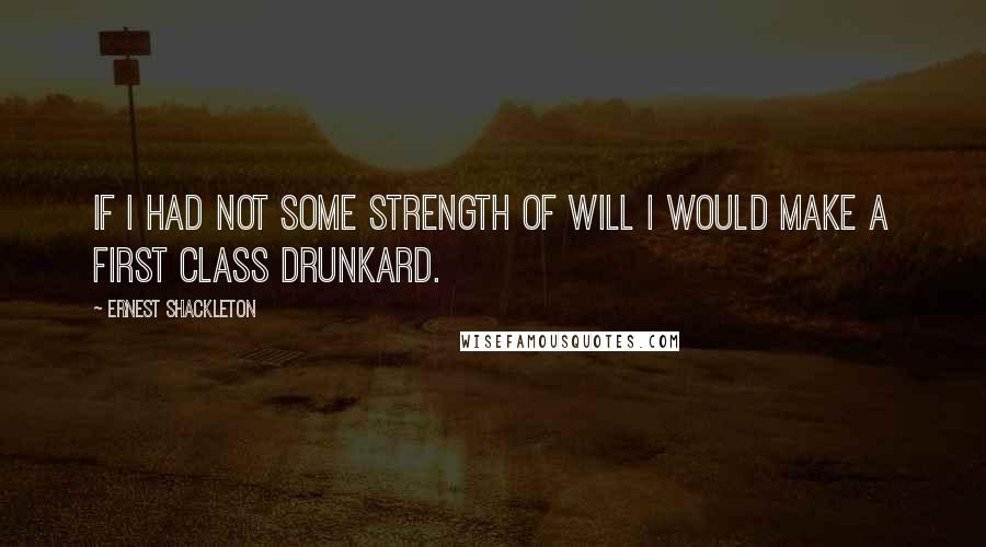 Ernest Shackleton Quotes: If I had not some strength of will I would make a first class drunkard.