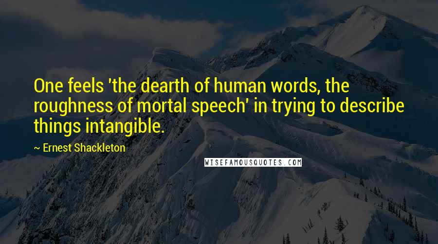 Ernest Shackleton Quotes: One feels 'the dearth of human words, the roughness of mortal speech' in trying to describe things intangible.