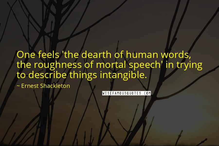 Ernest Shackleton Quotes: One feels 'the dearth of human words, the roughness of mortal speech' in trying to describe things intangible.