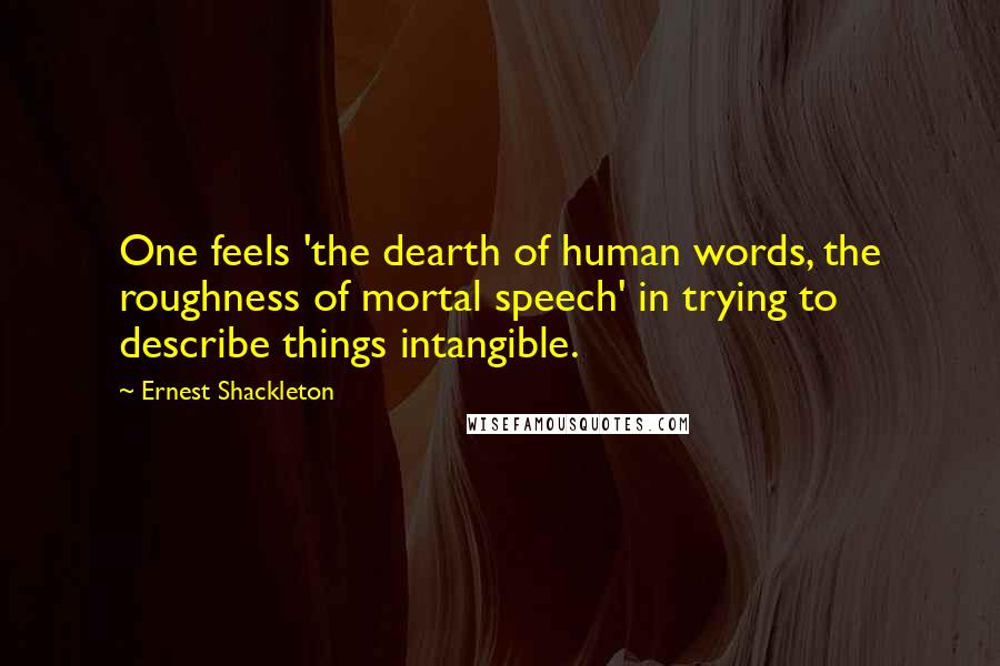 Ernest Shackleton Quotes: One feels 'the dearth of human words, the roughness of mortal speech' in trying to describe things intangible.