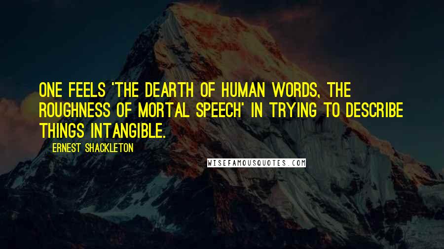 Ernest Shackleton Quotes: One feels 'the dearth of human words, the roughness of mortal speech' in trying to describe things intangible.