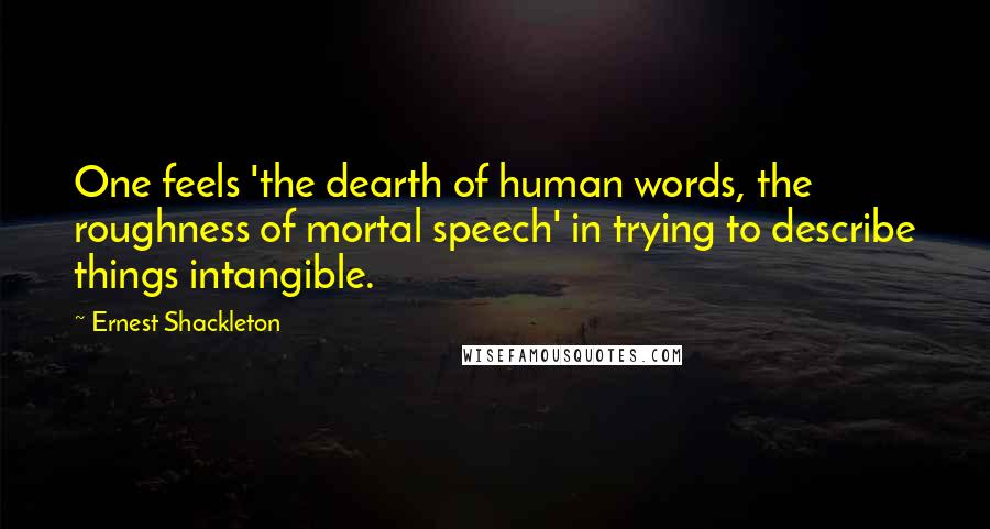 Ernest Shackleton Quotes: One feels 'the dearth of human words, the roughness of mortal speech' in trying to describe things intangible.