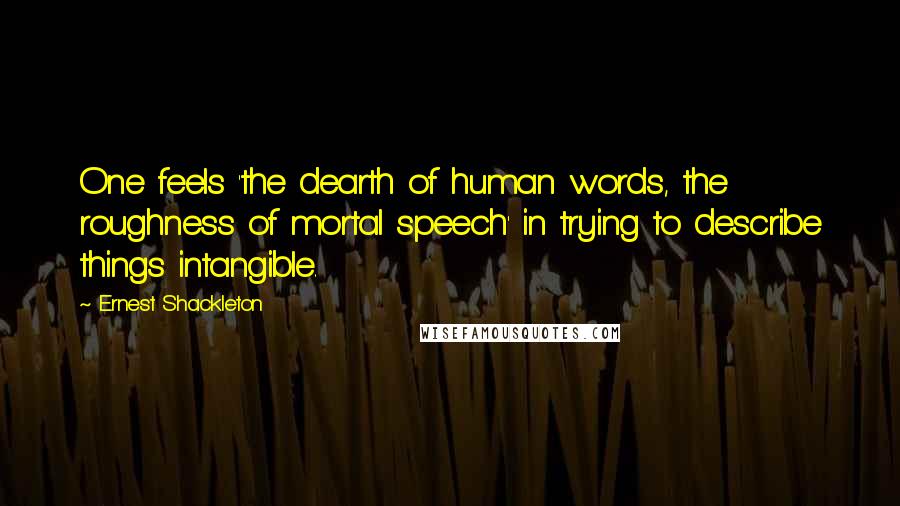 Ernest Shackleton Quotes: One feels 'the dearth of human words, the roughness of mortal speech' in trying to describe things intangible.