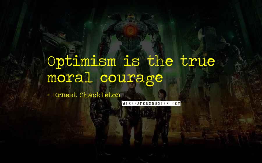 Ernest Shackleton Quotes: Optimism is the true moral courage