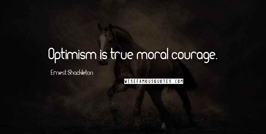 Ernest Shackleton Quotes: Optimism is true moral courage.