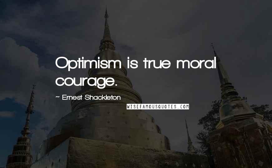 Ernest Shackleton Quotes: Optimism is true moral courage.