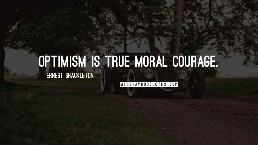 Ernest Shackleton Quotes: Optimism is true moral courage.