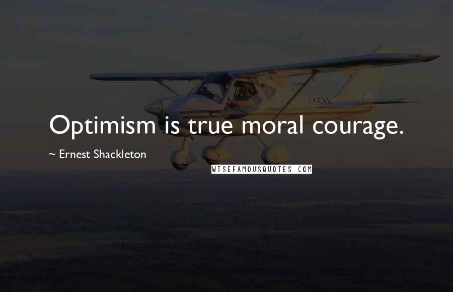 Ernest Shackleton Quotes: Optimism is true moral courage.