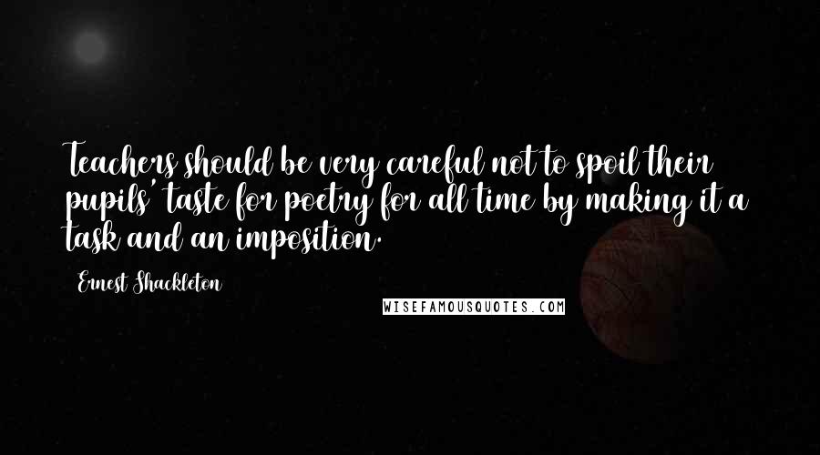 Ernest Shackleton Quotes: Teachers should be very careful not to spoil their pupils' taste for poetry for all time by making it a task and an imposition.