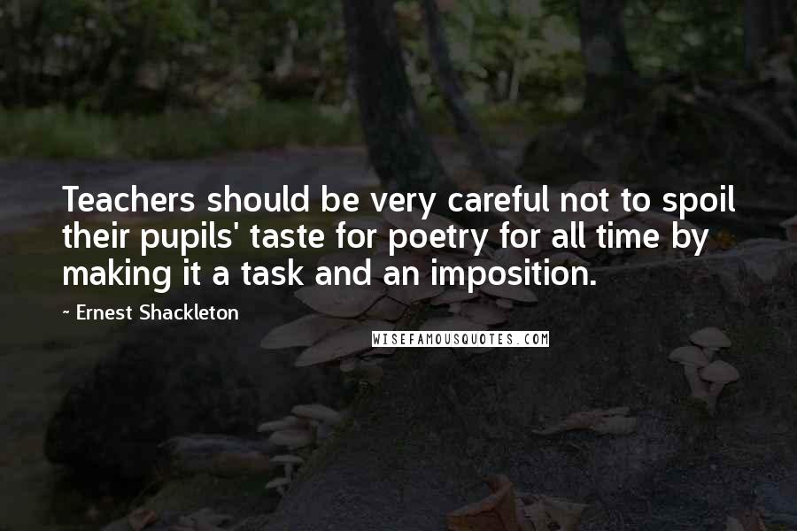 Ernest Shackleton Quotes: Teachers should be very careful not to spoil their pupils' taste for poetry for all time by making it a task and an imposition.