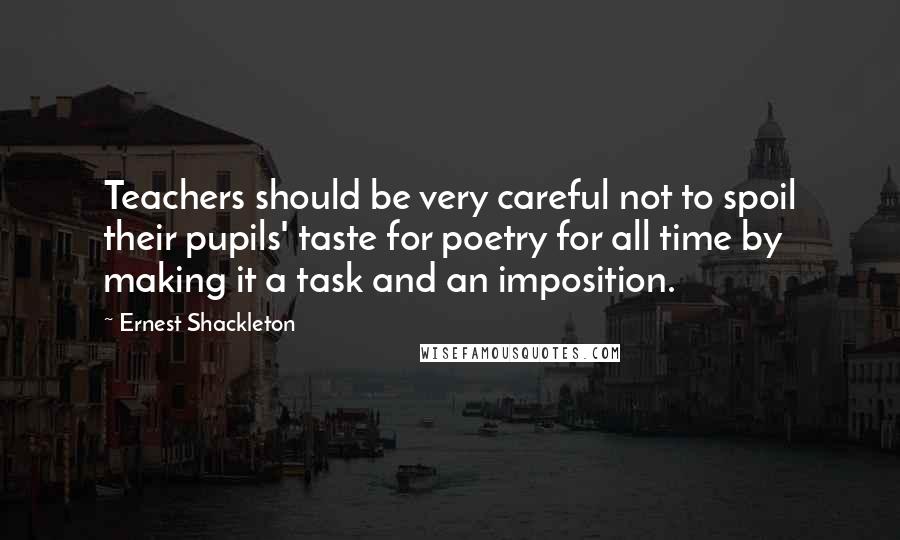 Ernest Shackleton Quotes: Teachers should be very careful not to spoil their pupils' taste for poetry for all time by making it a task and an imposition.