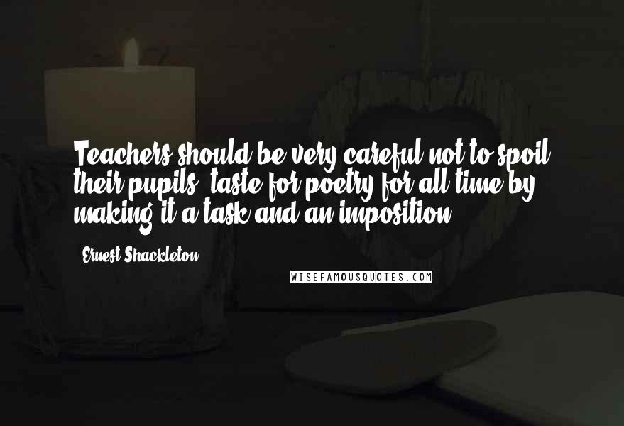 Ernest Shackleton Quotes: Teachers should be very careful not to spoil their pupils' taste for poetry for all time by making it a task and an imposition.