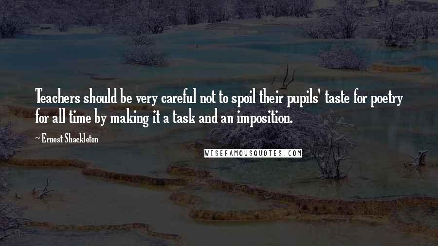 Ernest Shackleton Quotes: Teachers should be very careful not to spoil their pupils' taste for poetry for all time by making it a task and an imposition.