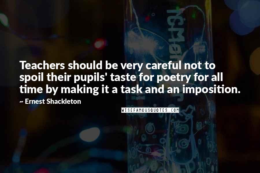 Ernest Shackleton Quotes: Teachers should be very careful not to spoil their pupils' taste for poetry for all time by making it a task and an imposition.