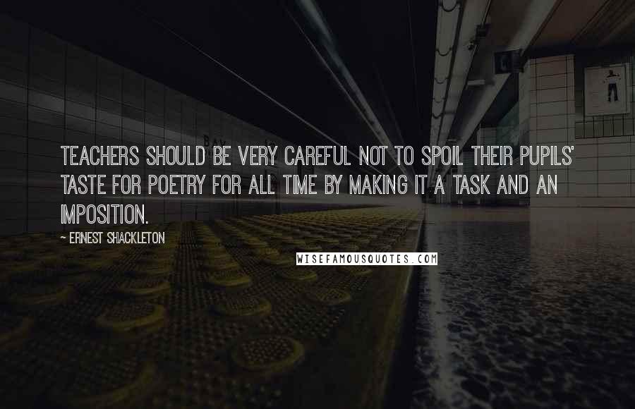 Ernest Shackleton Quotes: Teachers should be very careful not to spoil their pupils' taste for poetry for all time by making it a task and an imposition.