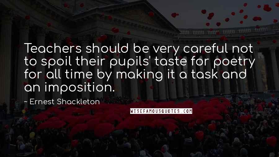 Ernest Shackleton Quotes: Teachers should be very careful not to spoil their pupils' taste for poetry for all time by making it a task and an imposition.