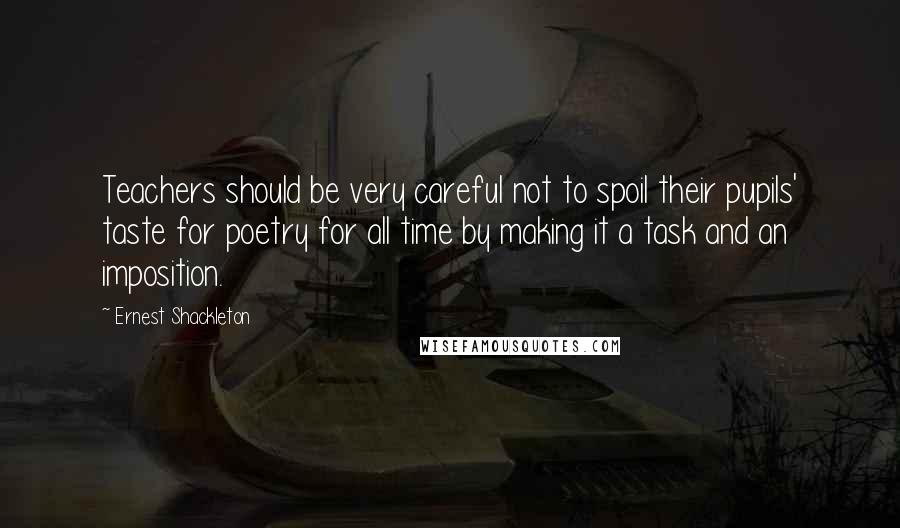 Ernest Shackleton Quotes: Teachers should be very careful not to spoil their pupils' taste for poetry for all time by making it a task and an imposition.