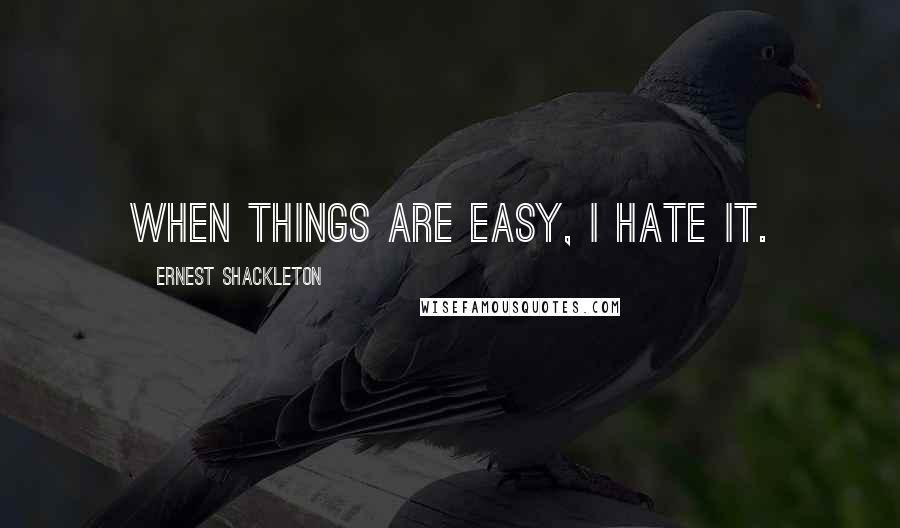 Ernest Shackleton Quotes: When things are easy, I hate it.