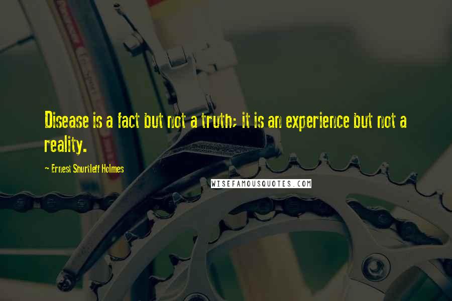 Ernest Shurtleff Holmes Quotes: Disease is a fact but not a truth; it is an experience but not a reality.