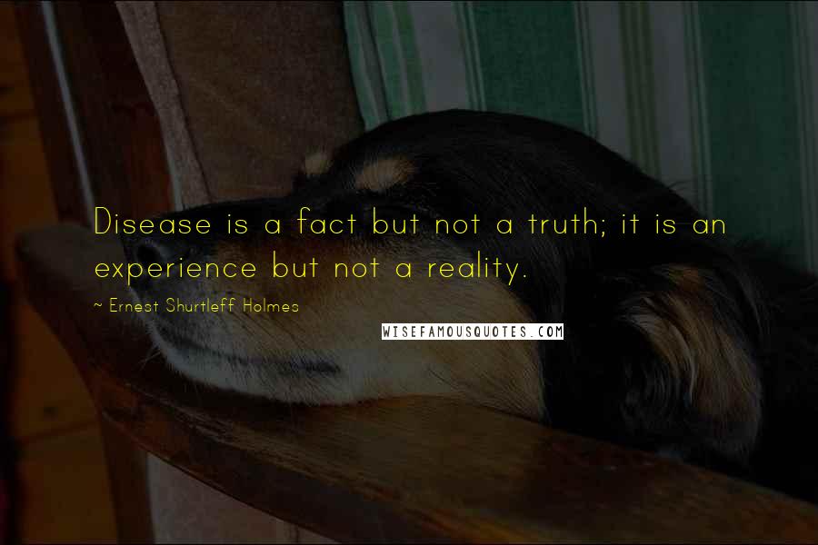 Ernest Shurtleff Holmes Quotes: Disease is a fact but not a truth; it is an experience but not a reality.