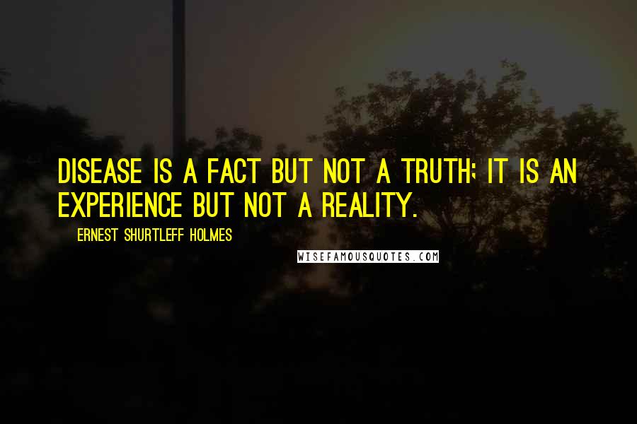 Ernest Shurtleff Holmes Quotes: Disease is a fact but not a truth; it is an experience but not a reality.