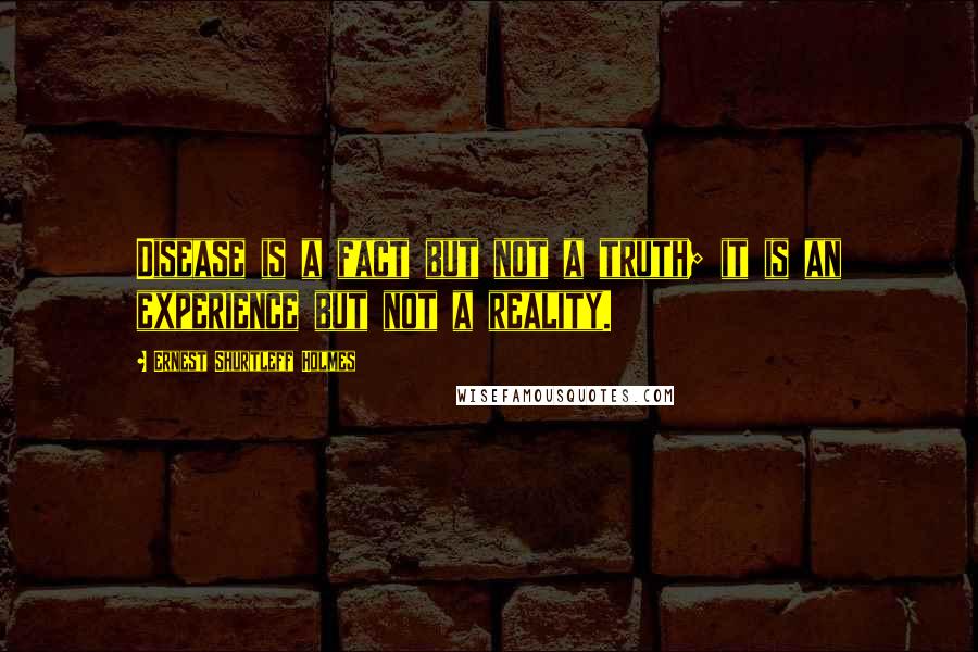 Ernest Shurtleff Holmes Quotes: Disease is a fact but not a truth; it is an experience but not a reality.