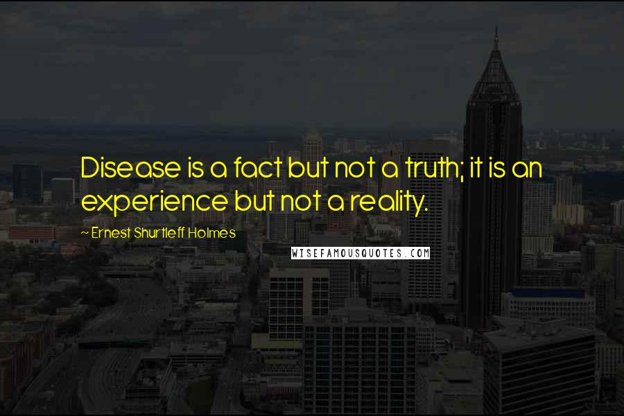 Ernest Shurtleff Holmes Quotes: Disease is a fact but not a truth; it is an experience but not a reality.