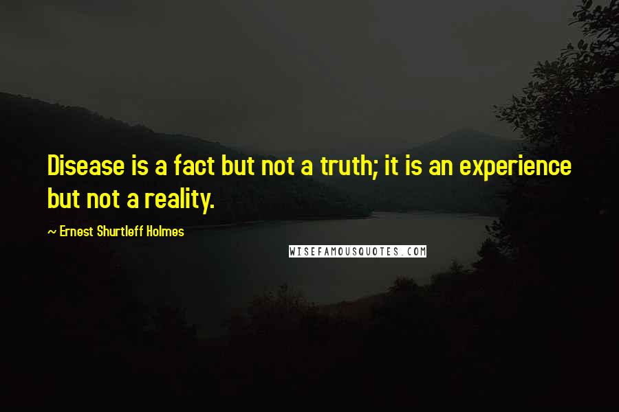 Ernest Shurtleff Holmes Quotes: Disease is a fact but not a truth; it is an experience but not a reality.