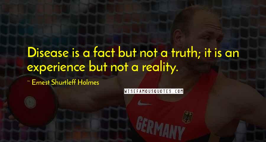 Ernest Shurtleff Holmes Quotes: Disease is a fact but not a truth; it is an experience but not a reality.