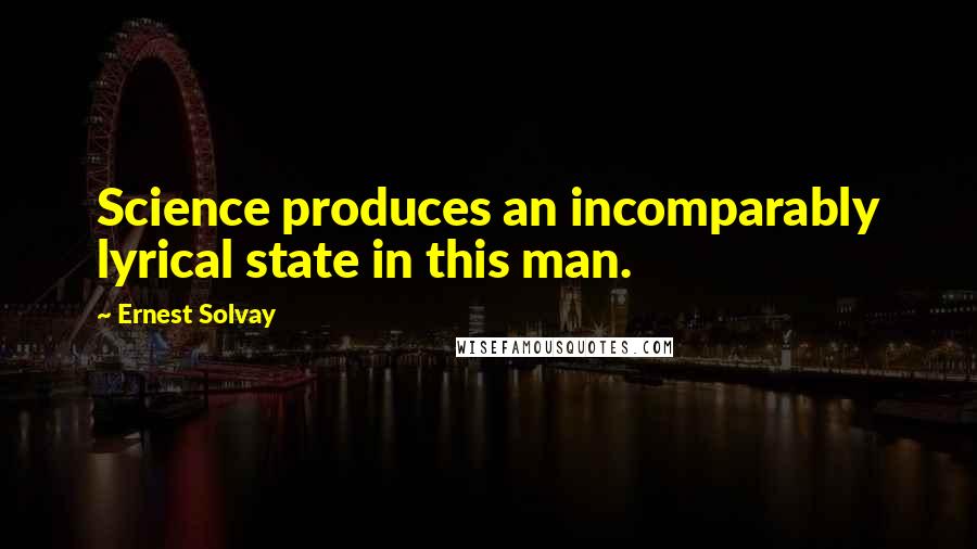 Ernest Solvay Quotes: Science produces an incomparably lyrical state in this man.