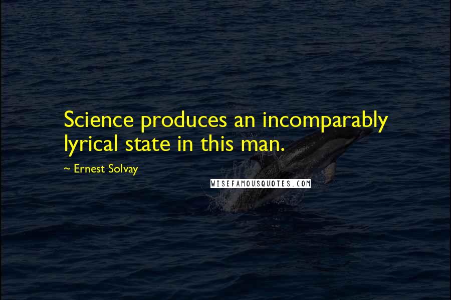 Ernest Solvay Quotes: Science produces an incomparably lyrical state in this man.