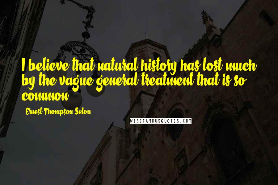 Ernest Thompson Seton Quotes: I believe that natural history has lost much by the vague general treatment that is so common.
