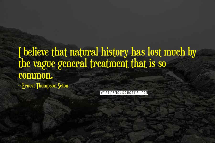 Ernest Thompson Seton Quotes: I believe that natural history has lost much by the vague general treatment that is so common.