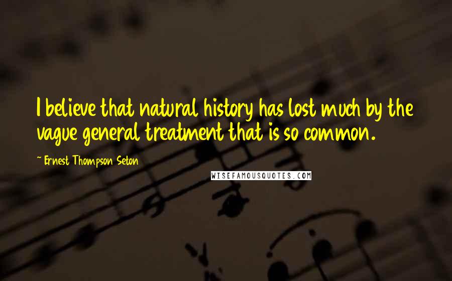 Ernest Thompson Seton Quotes: I believe that natural history has lost much by the vague general treatment that is so common.
