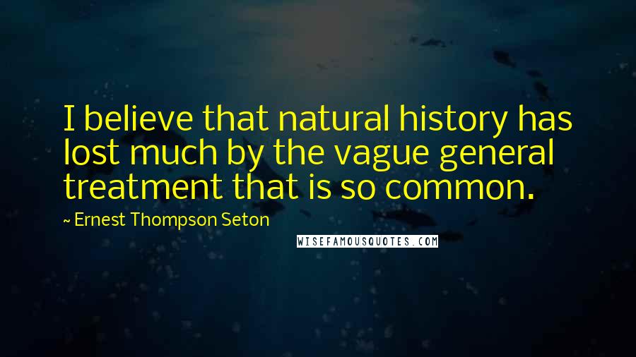 Ernest Thompson Seton Quotes: I believe that natural history has lost much by the vague general treatment that is so common.