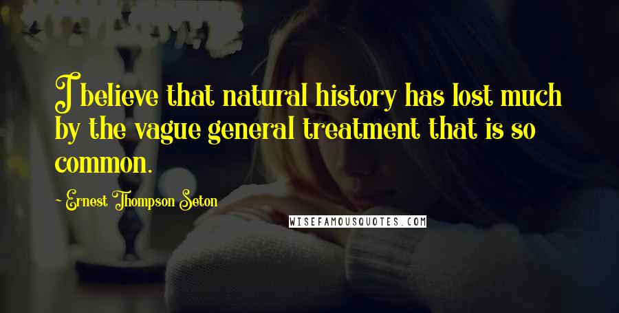 Ernest Thompson Seton Quotes: I believe that natural history has lost much by the vague general treatment that is so common.