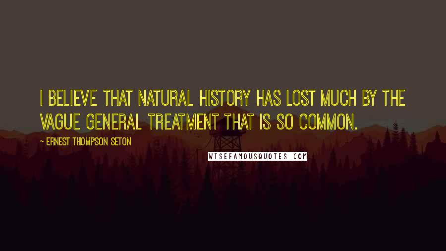 Ernest Thompson Seton Quotes: I believe that natural history has lost much by the vague general treatment that is so common.