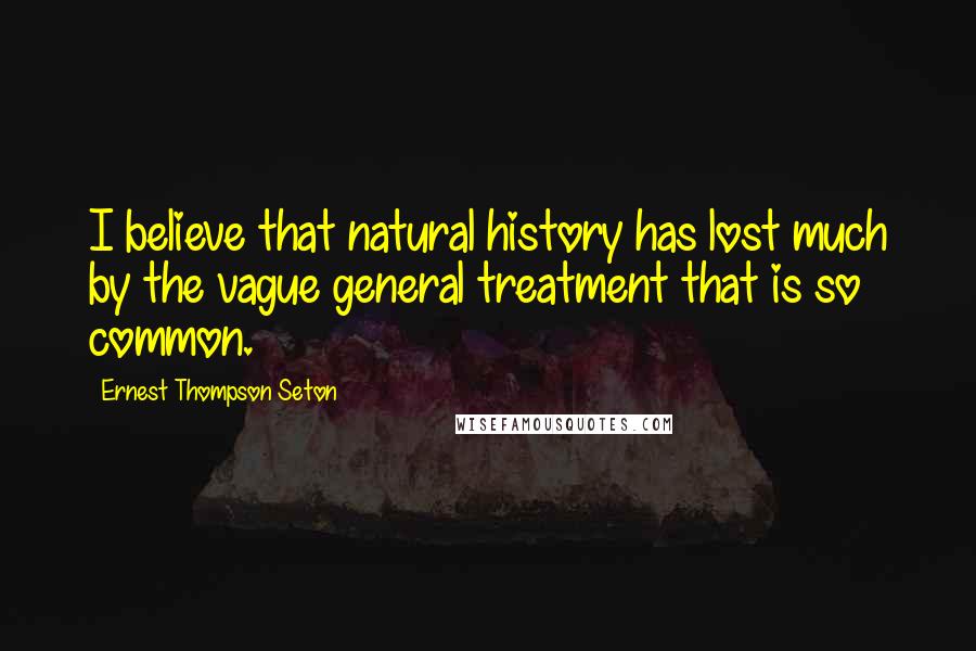 Ernest Thompson Seton Quotes: I believe that natural history has lost much by the vague general treatment that is so common.