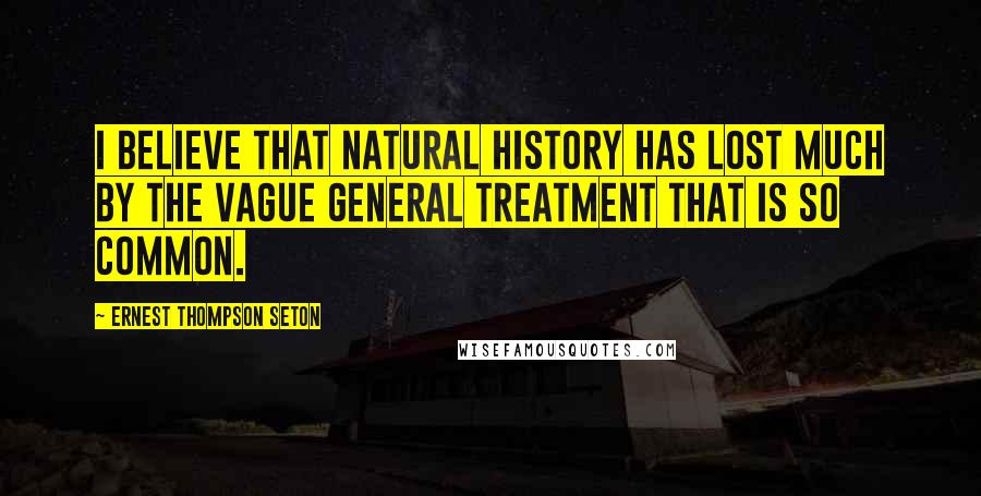 Ernest Thompson Seton Quotes: I believe that natural history has lost much by the vague general treatment that is so common.