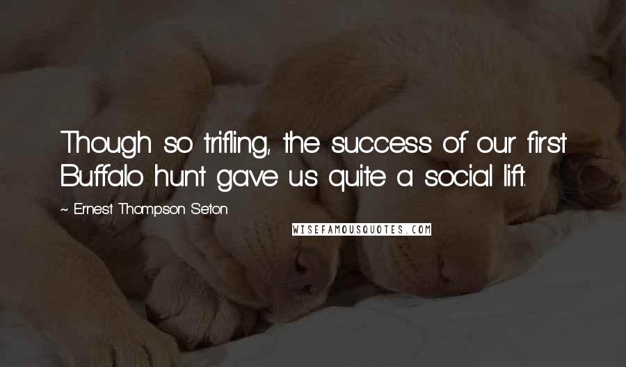 Ernest Thompson Seton Quotes: Though so trifling, the success of our first Buffalo hunt gave us quite a social lift.